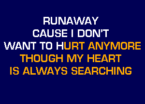 RUNAWAY
CAUSE I DON'T
WANT TO HURT ANYMORE
THOUGH MY HEART
IS ALWAYS SEARCHING