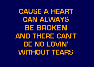 CAUSE A HEART
CAN ALWAYS

BE BROKEN
AND THERE CAN'T
BE N0 LOVIN'

WTHUUT TEARS l