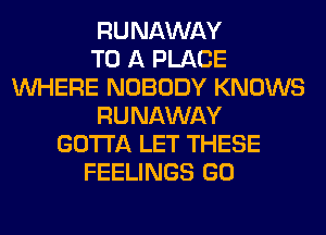 RUNAWAY
TO A PLACE
WHERE NOBODY KNOWS
RUNAWAY
GOTTA LET THESE
FEELINGS GO