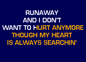 RUNAWAY
AND I DON'T
WANT TO HURT ANYMORE
THOUGH MY HEART
IS ALWAYS SEARCHIN'