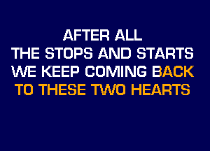 AFTER ALL
THE STOPS AND STARTS
WE KEEP COMING BACK
TO THESE TWO HEARTS