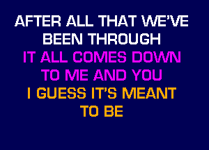 AFTER ALL THAT WE'VE
BEEN THROUGH

I GUESS ITS MEANT
TO BE