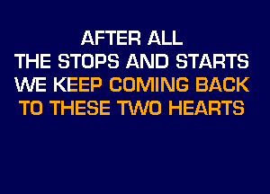 AFTER ALL
THE STOPS AND STARTS
WE KEEP COMING BACK
TO THESE TWO HEARTS