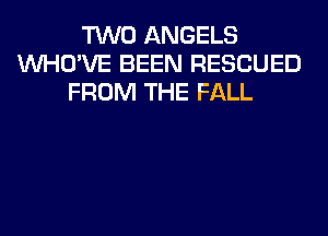 TWO ANGELS
VVHO'VE BEEN RESCUED
FROM THE FALL