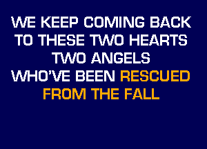 WE KEEP COMING BACK
TO THESE TWO HEARTS
TWO ANGELS
VVHO'VE BEEN RESCUED
FROM THE FALL