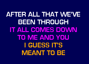 AFTER ALL THAT WE'VE
BEEN THROUGH

I GUESS ITS
MEANT TO BE