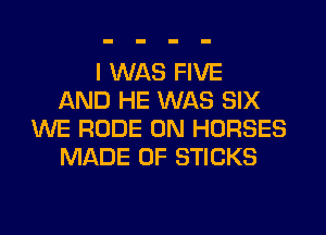 I WAS FIVE
AND HE WAS SIX
WE RUDE 0N HORSES
MADE OF STICKS