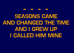 SEASONS CAME
AND CHANGED THE TIME
AND I GREW UP
I CALLED HIM MINE