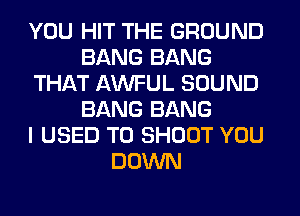 YOU HIT THE GROUND
BANG BANG
THAT AWFUL SOUND
BANG BANG
I USED TO SHOOT YOU
DOWN