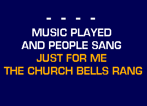 MUSIC PLAYED
AND PEOPLE SANG
JUST FOR ME
THE CHURCH BELLS RANG