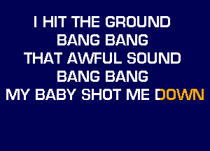I HIT THE GROUND
BANG BANG
THAT AWFUL SOUND
BANG BANG
MY BABY SHOT ME DOWN