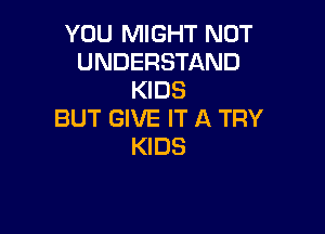 YOU MIGHT NOT
UNDERSTAND
KIDS

BUT GIVE IT A TRY
KIDS