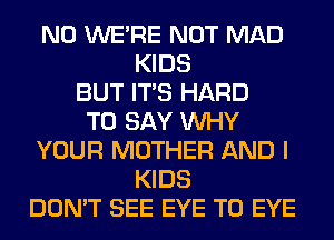 N0 WERE NOT MAD
KIDS
BUT ITS HARD
TO SAY WHY
YOUR MOTHER AND I
KIDS
DON'T SEE EYE T0 EYE