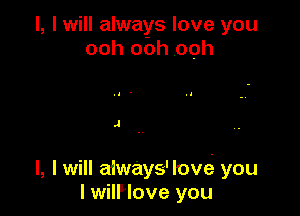 l, I will always love you
ooh ooh ooh

.I '

J

l, I will always'love you
I wilHove you