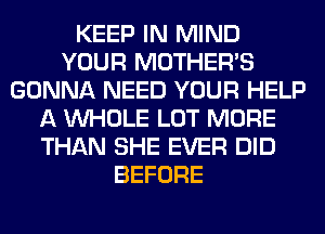 KEEP IN MIND
YOUR MOTHER'S
GONNA NEED YOUR HELP
A WHOLE LOT MORE
THAN SHE EVER DID
BEFORE