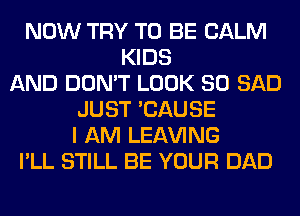 NOW TRY TO BE CALM
KIDS
AND DON'T LOOK SO SAD
JUST 'CAUSE
I AM LEAVING
I'LL STILL BE YOUR DAD