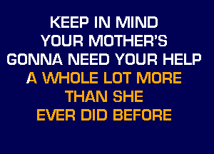 KEEP IN MIND
YOUR MOTHER'S
GONNA NEED YOUR HELP
A WHOLE LOT MORE
THAN SHE
EVER DID BEFORE