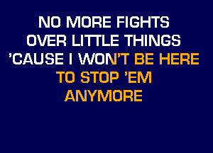 NO MORE FIGHTS
OVER LITI'LE THINGS
'CAUSE I WON'T BE HERE
TO STOP 'EM
ANYMORE