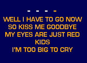 WELL I HAVE TO GO NOW
80 KISS ME GOODBYE
MY EYES ARE JUST RED
KIDS
I'M T00 BIG T0 CRY