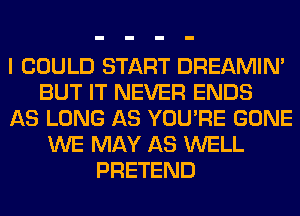 I COULD START DREAMIN'
BUT IT NEVER ENDS
AS LONG AS YOU'RE GONE
WE MAY AS WELL
PRETEND