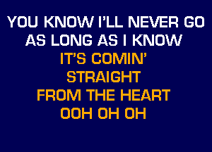 YOU KNOW I'LL NEVER GO
AS LONG AS I KNOW
ITS COMIM
STRAIGHT
FROM THE HEART
00H 0H 0H