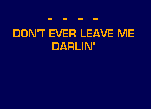 DON'T EVER LEAVE ME
DARLIM