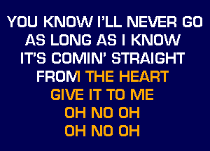 YOU KNOW I'LL NEVER GO
AS LONG AS I KNOW
ITS COMIM STRAIGHT

FROM THE HEART
GIVE IT TO ME
OH ND 0H
OH ND OH