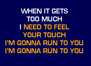 WHEN IT GETS
TOO MUCH
I NEED TO FEEL
YOUR TOUCH
I'M GONNA RUN TO YOU
I'M GONNA RUN TO YOU