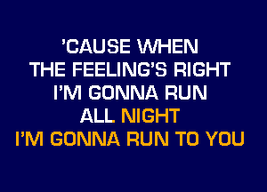 'CAUSE WHEN
THE FEELINGS RIGHT
I'M GONNA RUN
ALL NIGHT
I'M GONNA RUN TO YOU