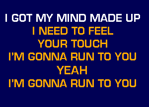 I GOT MY MIND MADE UP
I NEED TO FEEL
YOUR TOUCH
I'M GONNA RUN TO YOU

YEAH
I'M GONNA RUN TO YOU