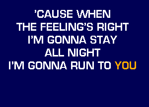 'CAUSE WHEN
THE FEELINGS RIGHT
I'M GONNA STAY
ALL NIGHT
I'M GONNA RUN TO YOU