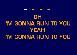 0H
I'M GONNA RUN TO YOU

YEAH
I'M GONNA RUN TO YOU