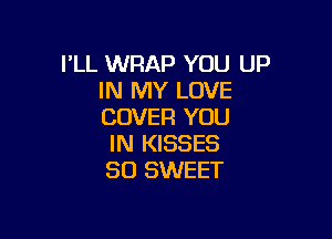 I'LL WRAP YOU UP
IN MY LOVE
COVER YOU

IN KISSES
SD SWEET