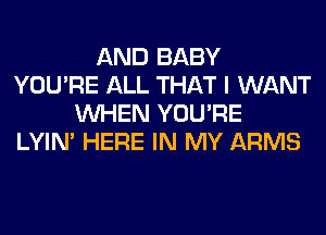 AND BABY
YOU'RE ALL THAT I WANT
WHEN YOU'RE
LYIN' HERE IN MY ARMS