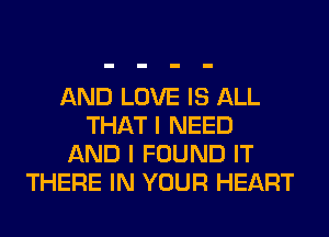 AND LOVE IS ALL
THAT I NEED
AND I FOUND IT
THERE IN YOUR HEART