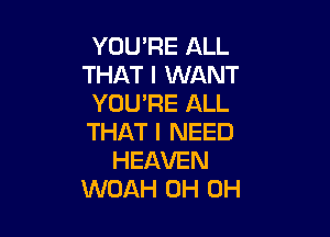 YOU'RE ALL
THAT I WANT
YOU'RE ALL

THAT I NEED
HEAVEN
WOAH 0H 0H