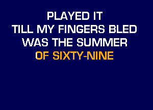 PLAYED IT
TILL MY FINGERS BLED
WAS THE SUMMER
OF SlXTY-NINE