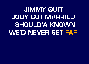 JIMMY GUIT
JUDY GUT MARRIED
I SHOULD'A KNOWN

WE'D NEVER GET FAR