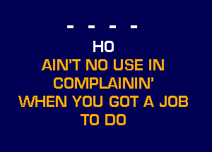 H0
AIN'T N0 USE IN

COMPLAINIM
WHEN YOU GOT A JOB
TO DO