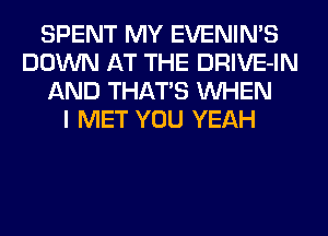 SPENT MY EVENIN'S
DOWN AT THE DRIVE-IN
AND THATS WHEN
I MET YOU YEAH
