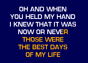 0H AND WHEN
YOU HELD MY HAND
I KNEW THAT IT WAS
NOW 0R NEVER
THOSE WERE
THE BEST DAYS
OF MY LIFE