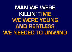 MAN WE WERE
KILLIN' TIME
WE WERE YOUNG
AND RESTLESS
WE NEEDED TO UNUVIND