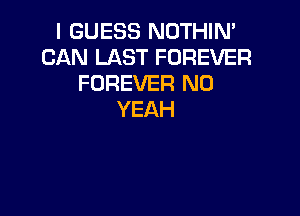 I GUESS NOTHIN'
CAN LAST FOREVER
FOREVER N0

YEAH