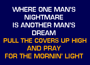 WHERE ONE MAN'S
NIGHTMARE
IS ANOTHER MAN'S

DREAM
PULL THE COVERS UP HIGH

AND PRAY
FOR THE MORNIM LIGHT