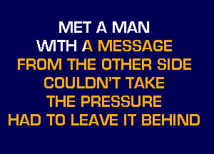 MET A MAN
WITH A MESSAGE
FROM THE OTHER SIDE
COULDN'T TAKE
THE PRESSURE
HAD TO LEAVE IT BEHIND