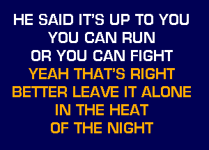 HE SAID ITS UP TO YOU
YOU CAN RUN
OR YOU CAN FIGHT
YEAH THAT'S RIGHT
BETTER LEAVE IT ALONE
IN THE HEAT
OF THE NIGHT