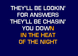 THEY LL BE LOOKIN'
FOR ANSWERS
THEY'LL BE CHASIM
YOU DOWN
IN THE HEAT
OF THE NIGHT