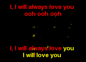 l, I will always love you
ooh ooh ooh

J

l, I will aaways' love' you
I wilHove you