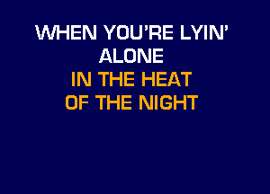 WHEN YOU'RE LYIN'
ALONE
IN THE HEAT

OF THE NIGHT