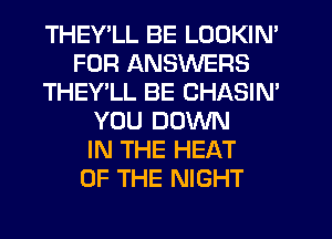 THEY LL BE LOOKIN'
FOR ANSWERS
THEY'LL BE CHASIM
YOU DOWN
IN THE HEAT
OF THE NIGHT
